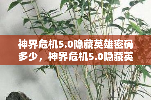 神界危机5.0隐藏英雄密码多少,神界危机5.0隐藏英雄3大猫腻坑哭99%玩家!策划这波操作太上头 神界危机5.0隐藏英雄密码多少,神界危机5.0隐藏英雄3大猫腻坑哭99%玩家!策划这波操作太上头