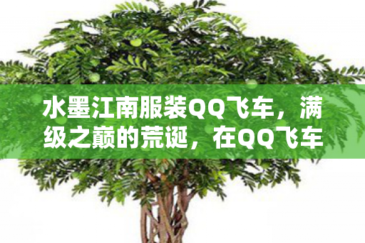 水墨江南服装QQ飞车,满级之巅的荒诞,在QQ飞车江南水乡,我竟是人生的负分王者 水墨江南服装QQ飞车,满级之巅的荒诞,在QQ飞车江南水乡,我竟是人生的负分王者