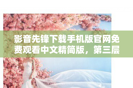 影音先锋下载手机版官网免费观看中文精简版,第三层深渊悖论,当自由意志成为命运牢笼的钥匙 影音先锋下载手机版官网免费观看中文精简版,第三层深渊悖论,当自由意志成为命运牢笼的钥匙