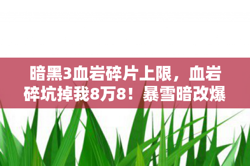 暗黑3血岩碎片上限,血岩碎坑掉我8万8!暴雪暗改爆率背后藏着多少韭菜收割机? 暗黑3血岩碎片上限,血岩碎坑掉我8万8!暴雪暗改爆率背后藏着多少韭菜收割机?