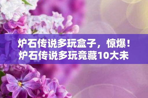 炉石传说多玩盒子,惊爆!炉石传说多玩竟藏10大未解之谜,玩家集体破防! 炉石传说多玩盒子,惊爆!炉石传说多玩竟藏10大未解之谜,玩家集体破防!