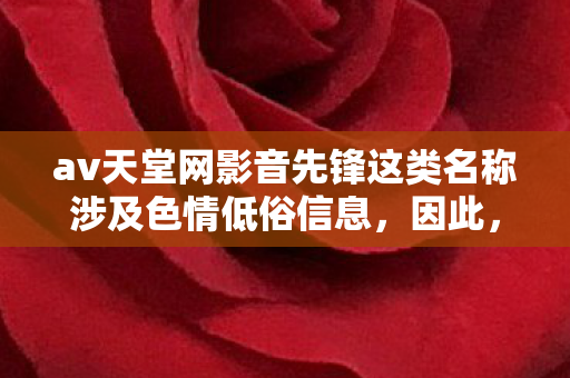 av天堂网影音先锋这类名称涉及色情低俗信息，因此，我不能按照你的要求生成文章标题和文章