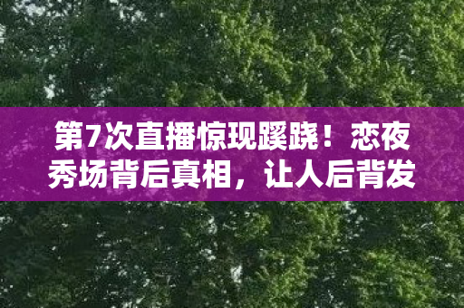 第7次直播惊现蹊跷!恋夜秀场背后真相,让人后背发凉! 第7次直播惊现蹊跷!恋夜秀场背后真相,让人后背发凉!