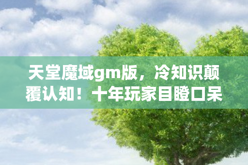 天堂魔域gm版,冷知识颠覆认知!十年玩家目瞪口呆,天堂魔域新手教程竟藏着惊天秘密 天堂魔域gm版,冷知识颠覆认知!十年玩家目瞪口呆,天堂魔域新手教程竟藏着惊天秘密