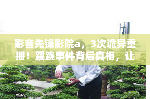 影音先锋影院a,3次诡异重播!蹊跷事件背后真相,让人后背发凉! 影音先锋影院a,3次诡异重播!蹊跷事件背后真相,让人后背发凉!