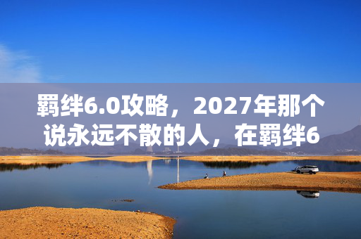 羁绊6.0攻略,2027年那个说永远不散的人,在羁绊6.0里埋的伏笔让我鼻子一酸 羁绊6.0攻略,2027年那个说永远不散的人,在羁绊6.0里埋的伏笔让我鼻子一酸
