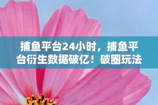 捕鱼平台24小时,捕鱼平台衍生数据破亿!破圈玩法竟让音乐综艺与时尚圈集体沦陷 捕鱼平台24小时,捕鱼平台衍生数据破亿!破圈玩法竟让音乐综艺与时尚圈集体沦陷