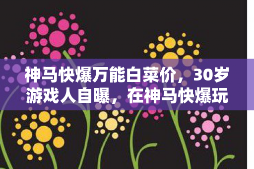 神马快爆万能白菜价,30岁游戏人自曝,在神马快爆玩遍全平台,背后心酸谁懂? 神马快爆万能白菜价,30岁游戏人自曝,在神马快爆玩遍全平台,背后心酸谁懂?