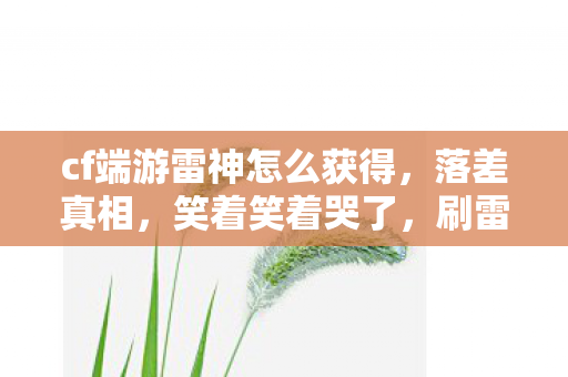 cf端游雷神怎么获得,落差真相,笑着笑着哭了,刷雷神?CF这坑你跳得值吗? cf端游雷神怎么获得,落差真相,笑着笑着哭了,刷雷神?CF这坑你跳得值吗?