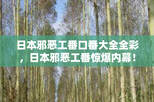 日本邪恶工番口番大全全彩,日本邪恶工番惊爆内幕!99%玩家不知的3大隐藏机制,颠覆认知! 日本邪恶工番口番大全全彩,日本邪恶工番惊爆内幕!99%玩家不知的3大隐藏机制,颠覆认知!