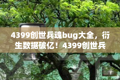 4399创世兵魂bug大全,衍生数据破亿!4399创世兵魂BUG竟成潮流破圈密码,意想不到的跨界狂想 4399创世兵魂bug大全,衍生数据破亿!4399创世兵魂BUG竟成潮流破圈密码,意想不到的跨界狂想