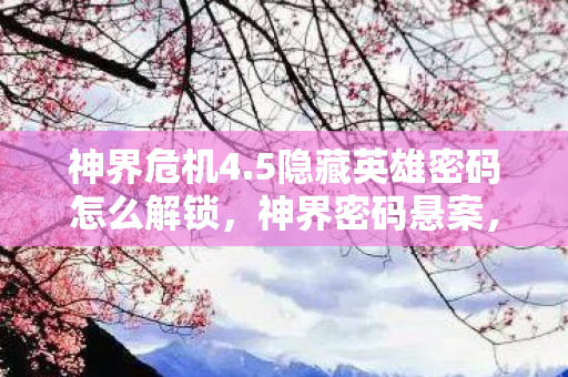 神界危机4.5隐藏英雄密码怎么解锁,神界密码悬案,2027年隐藏英雄线索背后的毛骨悚然真相 神界危机4.5隐藏英雄密码怎么解锁,神界密码悬案,2027年隐藏英雄线索背后的毛骨悚然真相
