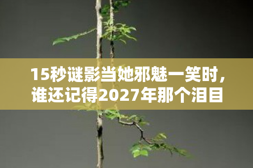 15秒谜影当她邪魅一笑时,谁还记得2027年那个泪目的夏天? 15秒谜影当她邪魅一笑时,谁还记得2027年那个泪目的夏天?