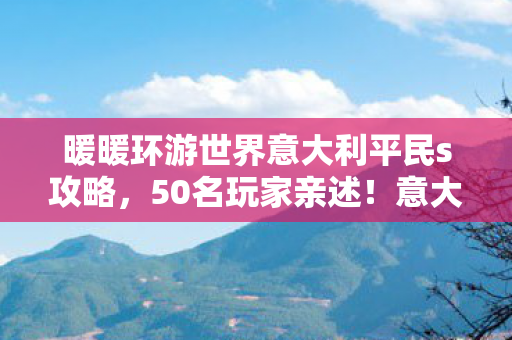 暖暖环游世界意大利平民s攻略,50名玩家亲述!意大利地图暗藏玄机?老玩家集体破防,这细节真绷不住! 暖暖环游世界意大利平民s攻略,50名玩家亲述!意大利地图暗藏玄机?老玩家集体破防,这细节真绷不住!