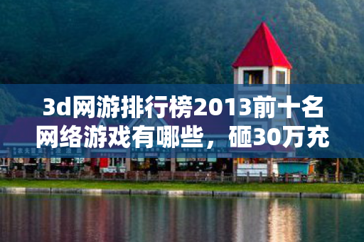 3d网游排行榜2013前十名网络游戏有哪些，砸30万充网游致妻离子散，账本血泪，这数字背后藏着吓一跳的隐情！