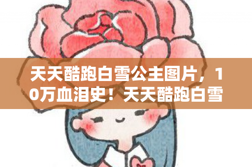 天天酷跑白雪公主图片,10万血泪史!天天酷跑白雪公主隐藏消费曝光,玩家惊掉下巴! 天天酷跑白雪公主图片,10万血泪史!天天酷跑白雪公主隐藏消费曝光,玩家惊掉下巴!