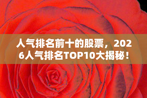 人气排名前十的股票,2026人气排名TOP10大揭秘!独家心得+避坑指南助你精准避雷 人气排名前十的股票,2026人气排名TOP10大揭秘!独家心得+避坑指南助你精准避雷