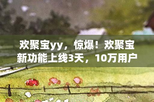 欢聚宝yy,惊爆!欢聚宝新功能上线3天,10万用户直呼太上头! 欢聚宝yy,惊爆!欢聚宝新功能上线3天,10万用户直呼太上头!