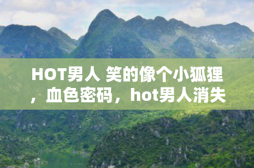 HOT男人 笑的像个小狐狸,血色密码,hot男人消失夜,公寓暗藏的毛骨悚然悬案 HOT男人 笑的像个小狐狸,血色密码,hot男人消失夜,公寓暗藏的毛骨悚然悬案