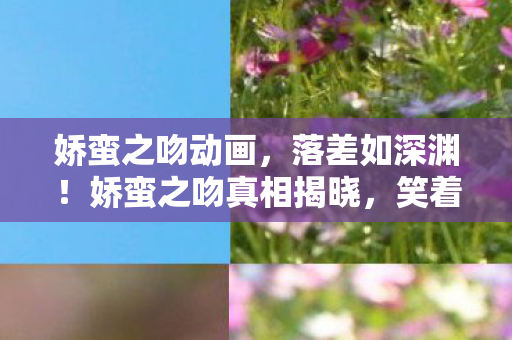 娇蛮之吻动画,落差如深渊!娇蛮之吻真相揭晓,笑着骂完,却在深夜笑着哭了 娇蛮之吻动画,落差如深渊!娇蛮之吻真相揭晓,笑着骂完,却在深夜笑着哭了