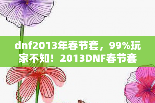 dnf2013年春节套,99%玩家不知!2013DNF春节套竟藏逆天机制,错过再等十年? dnf2013年春节套,99%玩家不知!2013DNF春节套竟藏逆天机制,错过再等十年?