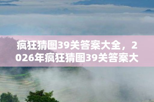 疯狂猜图39关答案大全,2026年疯狂猜图39关答案大揭秘!数字背后藏何玄机? 疯狂猜图39关答案大全,2026年疯狂猜图39关答案大揭秘!数字背后藏何玄机?