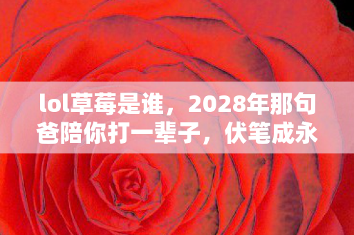 lol草莓是谁,2028年那句爸陪你打一辈子,伏笔成永远,鼻子一酸泪满衫 lol草莓是谁,2028年那句爸陪你打一辈子,伏笔成永远,鼻子一酸泪满衫