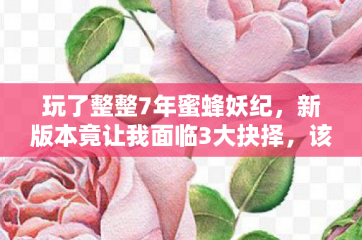 玩了整整7年蜜蜂妖纪,新版本竟让我面临3大抉择,该何去何从? 玩了整整7年蜜蜂妖纪,新版本竟让我面临3大抉择,该何去何从?