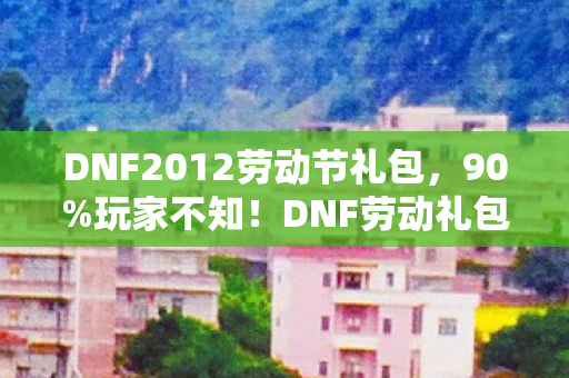 DNF2012劳动节礼包,90%玩家不知!DNF劳动礼包端游主机手游竟有3倍体验差? DNF2012劳动节礼包,90%玩家不知!DNF劳动礼包端游主机手游竟有3倍体验差?