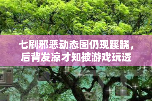 七刷邪恶动态图仍现蹊跷,后背发凉才知被游戏玩透 七刷邪恶动态图仍现蹊跷,后背发凉才知被游戏玩透