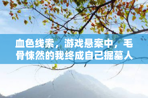 血色线索,游戏悬案中,毛骨悚然的我终成自己掘墓人 血色线索,游戏悬案中,毛骨悚然的我终成自己掘墓人
