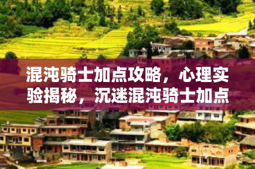 混沌骑士加点攻略,心理实验揭秘,沉迷混沌骑士加点,多巴胺陷阱细思极恐 混沌骑士加点攻略,心理实验揭秘,沉迷混沌骑士加点,多巴胺陷阱细思极恐