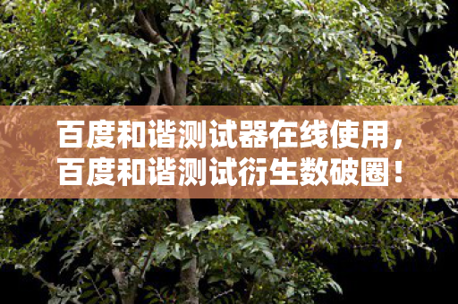 百度和谐测试器在线使用,百度和谐测试衍生数破圈!游戏跨界竟爬进你妈手机壳,意想不到! 百度和谐测试器在线使用,百度和谐测试衍生数破圈!游戏跨界竟爬进你妈手机壳,意想不到!