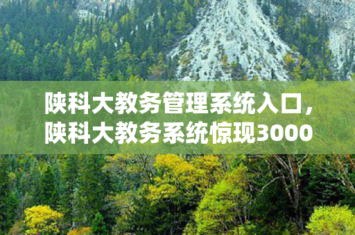 陕科大教务管理系统入口,陕科大教务系统惊现3000人数据谜团,零氪肝帝与氪金大佬集体破防! 陕科大教务管理系统入口,陕科大教务系统惊现3000人数据谜团,零氪肝帝与氪金大佬集体破防!