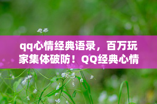 qq心情经典语录,百万玩家集体破防!QQ经典心情隐藏人数谜团竟藏惊天反转 qq心情经典语录,百万玩家集体破防!QQ经典心情隐藏人数谜团竟藏惊天反转