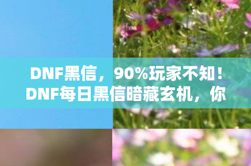 DNF黑信，90%玩家不知！DNF每日黑信暗藏玄机，你的狂喜竟是他人陷阱？