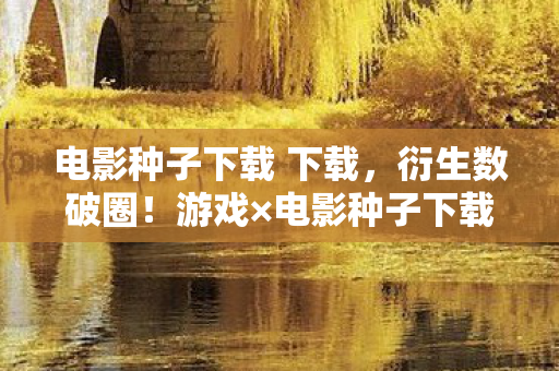 电影种子下载 下载，衍生数破圈！游戏×电影种子下载，意想不到跨界引爆潮流圈