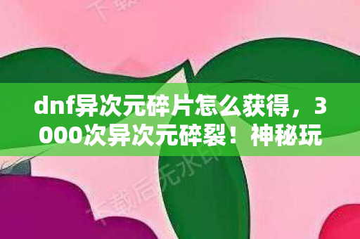 dnf异次元碎片怎么获得,3000次异次元碎裂!神秘玩家身份曝光,背后竟藏着这般心酸 dnf异次元碎片怎么获得,3000次异次元碎裂!神秘玩家身份曝光,背后竟藏着这般心酸