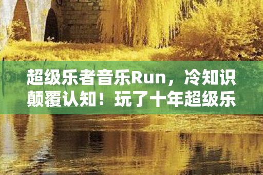 超级乐者音乐Run,冷知识颠覆认知!玩了十年超级乐者音乐的我竟目瞪口呆 超级乐者音乐Run,冷知识颠覆认知!玩了十年超级乐者音乐的我竟目瞪口呆