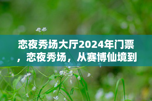 恋夜秀场大厅2024年门票,恋夜秀场,从赛博仙境到电子坟场,笑着笑着就哭了 恋夜秀场大厅2024年门票,恋夜秀场,从赛博仙境到电子坟场,笑着笑着就哭了
