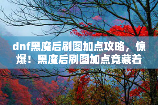 dnf黑魔后刷图加点攻略,惊爆!黑魔后刷图加点竟藏着99%玩家不知的3大逆天神技? dnf黑魔后刷图加点攻略,惊爆!黑魔后刷图加点竟藏着99%玩家不知的3大逆天神技?