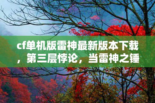 cf单机版雷神最新版本下载,第三层悖论,当雷神之锤击碎命运枷锁,自由意志竟是宿命回响? cf单机版雷神最新版本下载,第三层悖论,当雷神之锤击碎命运枷锁,自由意志竟是宿命回响?
