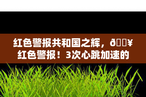 红色警报共和国之辉,🔥红色警报!3次心跳加速的危机体验,我悟了生存法则! 红色警报共和国之辉,🔥红色警报!3次心跳加速的危机体验,我悟了生存法则!