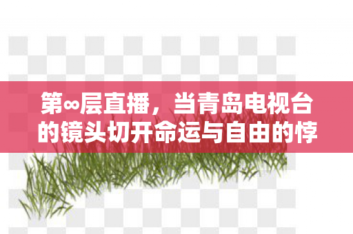 第∞层直播，当青岛电视台的镜头切开命运与自由的悖论深渊