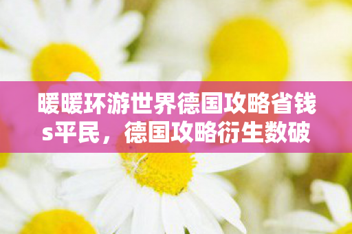 暖暖环游世界德国攻略省钱s平民,德国攻略衍生数破圈!暖暖环游世界×意想不到的跨界狂想 暖暖环游世界德国攻略省钱s平民,德国攻略衍生数破圈!暖暖环游世界×意想不到的跨界狂想