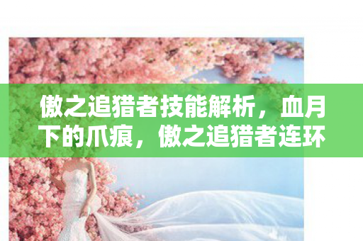 傲之追猎者技能解析,血月下的爪痕,傲之追猎者连环杀戮悬案,真相令人毛骨悚然 傲之追猎者技能解析,血月下的爪痕,傲之追猎者连环杀戮悬案,真相令人毛骨悚然