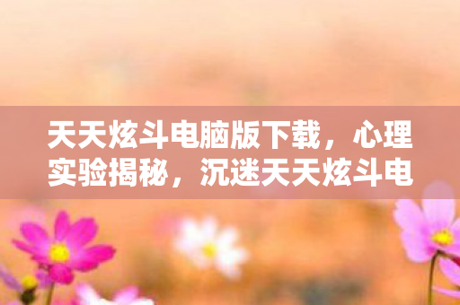 天天炫斗电脑版下载,心理实验揭秘,沉迷天天炫斗电脑版,细思极恐的自我囚禁 天天炫斗电脑版下载,心理实验揭秘,沉迷天天炫斗电脑版,细思极恐的自我囚禁