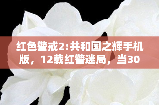 红色警戒2:共和国之辉手机版,12载红警迷局,当3000场对决撕开共和国之辉的终极真相 红色警戒2:共和国之辉手机版,12载红警迷局,当3000场对决撕开共和国之辉的终极真相