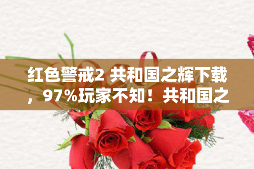 红色警戒2 共和国之辉下载,97%玩家不知!共和国之辉隐藏数值暗改,这3个机制策划打死不说 红色警戒2 共和国之辉下载,97%玩家不知!共和国之辉隐藏数值暗改,这3个机制策划打死不说