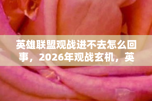 英雄联盟观战进不去怎么回事,2026年观战玄机,英雄联盟的沉默之门,究竟锁住了什么? 英雄联盟观战进不去怎么回事,2026年观战玄机,英雄联盟的沉默之门,究竟锁住了什么?